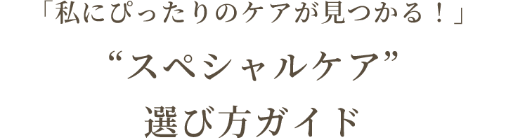 「私にぴったりのケアが見つかる！」 “スペシャルケア” 選び方ガイド