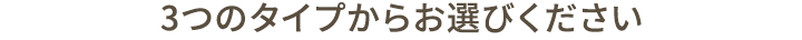3つのタイプからお選びください