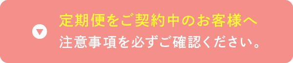 定期便をご契約中のお客様へ 注意事項を必ずご確認ください。