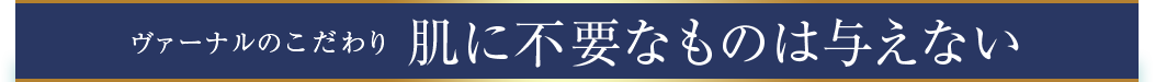 ヴァーナルのこだわり　肌に不必要なものは与えない