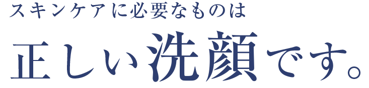 スキンケアに必要なものは正しい洗顔です。