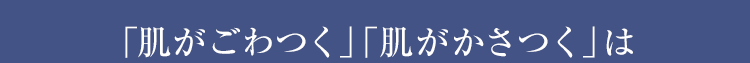 「肌がごわつく」「肌がかさつく」は
