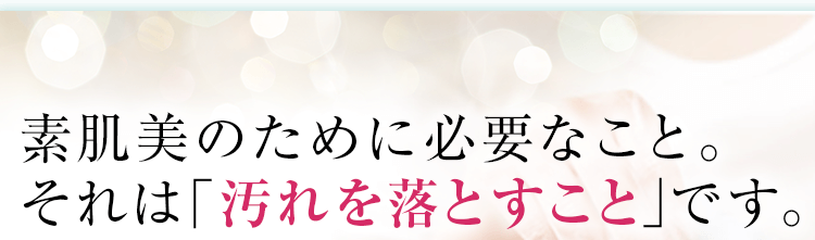 素肌美のために必要なこと。それは「汚れを落とすこと」です。