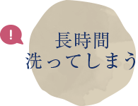 長時間洗ってしまう