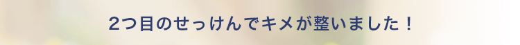 ２つ目のせっけんでキメが整いました！
