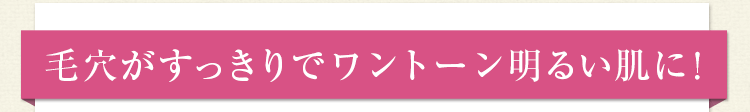 毛穴がすっきりでワントーン明るい肌に！