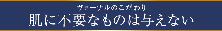 ヴァーナルのこだわり・肌に不要なものは与えない