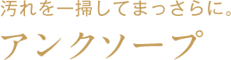 汚れを一掃してまっさらに。アンクソープ