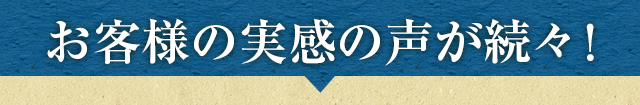 お客様の実感の声が続々！
